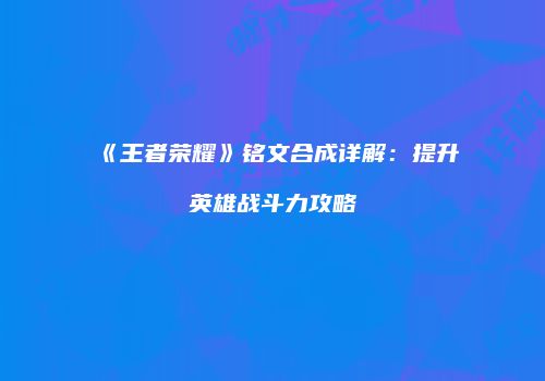 《王者荣耀》铭文合成详解：提升英雄战斗力攻略