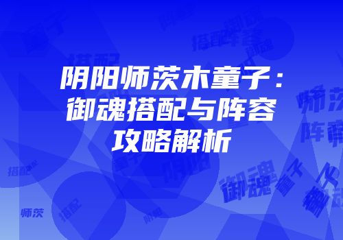 阴阳师茨木童子：御魂搭配与阵容攻略解析