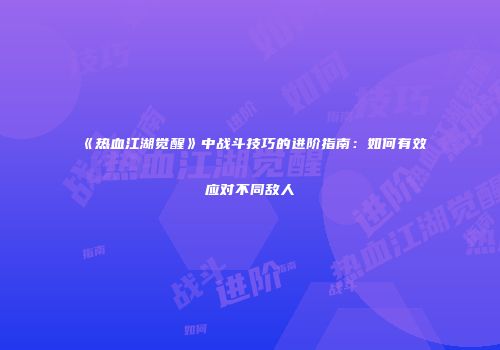 《热血江湖觉醒》中战斗技巧的进阶指南：如何有效应对不同敌人