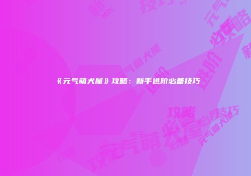 《元气萌犬屋》攻略：新手进阶必备技巧