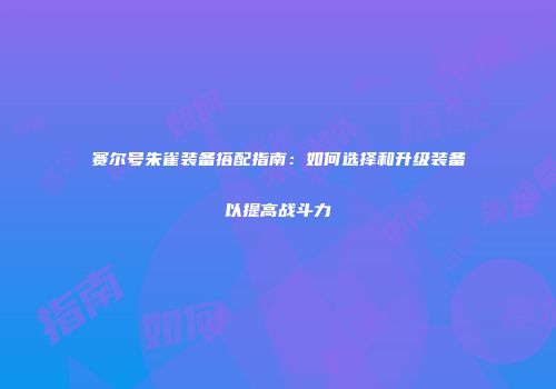 赛尔号朱雀装备搭配指南：如何选择和升级装备以提高战斗力