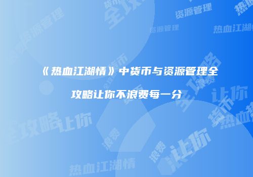 《热血江湖情》中货币与资源管理全攻略让你不浪费每一分