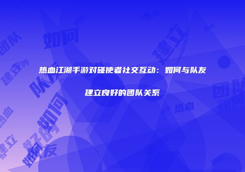 热血江湖手游对碰使者社交互动：如何与队友建立良好的团队关系