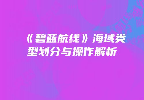 《碧蓝航线》海域类型划分与操作解析