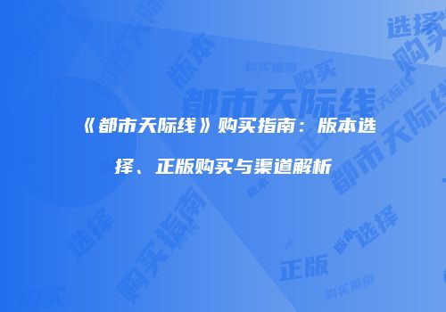 《都市天际线》购买指南：版本选择、正版购买与渠道解析