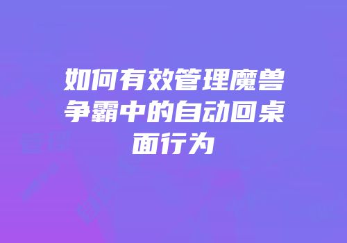 如何有效管理魔兽争霸中的自动回桌面行为