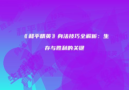 《和平精英》身法技巧全解析：生存与胜利的关键
