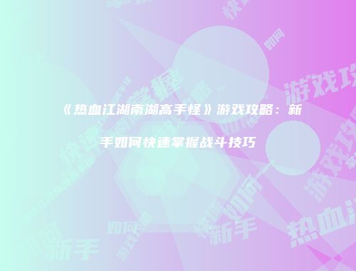 《热血江湖南湖高手怪》游戏攻略：新手如何快速掌握战斗技巧