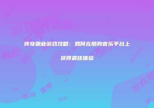传奇霸业游戏攻略：如何在酷狗音乐平台上获得最佳体验
