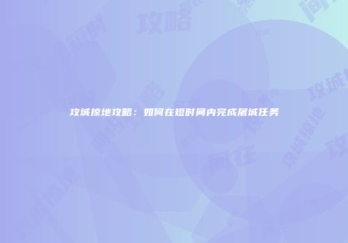 攻城掠地攻略：如何在短时间内完成屠城任务