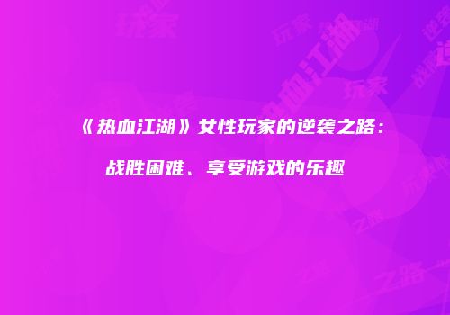 《热血江湖》女性玩家的逆袭之路：战胜困难、享受游戏的乐趣