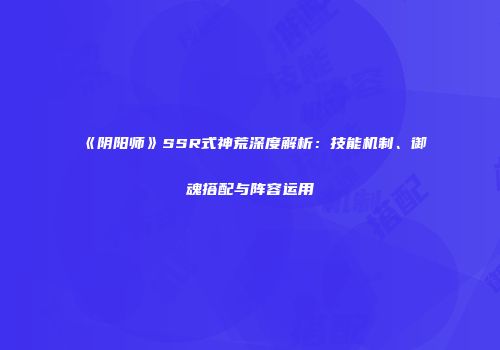 《阴阳师》SSR式神荒深度解析：技能机制、御魂搭配与阵容运用