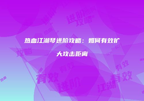 热血江湖琴进阶攻略：如何有效扩大攻击距离