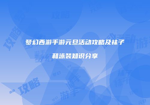 梦幻西游手游元旦活动攻略及袜子和泳装知识分享