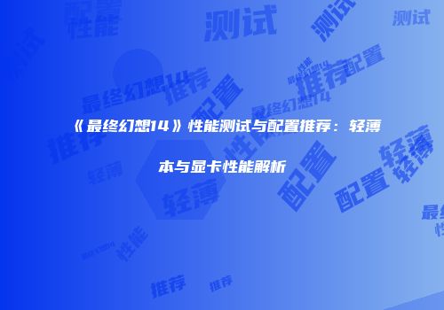 《最终幻想14》性能测试与配置推荐：轻薄本与显卡性能解析
