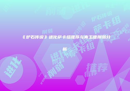 《炉石传说》进化萨卡组推荐与青玉德削弱分析