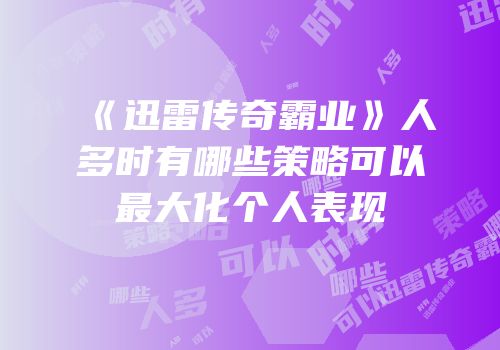《迅雷传奇霸业》人多时有哪些策略可以最大化个人表现