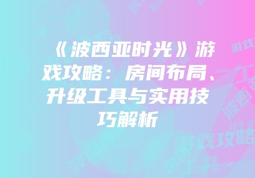 《波西亚时光》游戏攻略：房间布局、升级工具与实用技巧解析