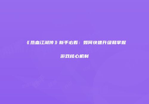 《热血江湖传》新手必看：如何快速升级和掌握游戏核心机制