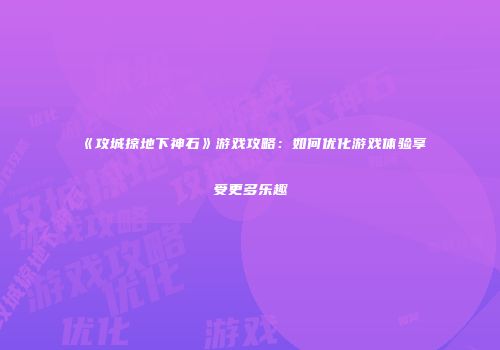 《攻城掠地下神石》游戏攻略:如何优化游戏体验享受更多乐趣