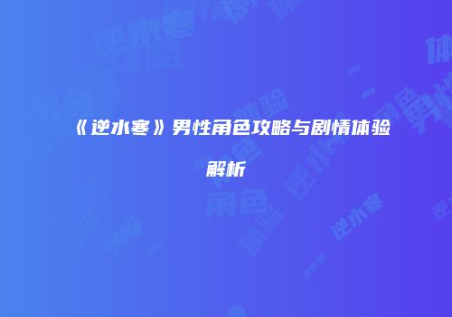 《逆水寒》男性角色攻略与剧情体验解析