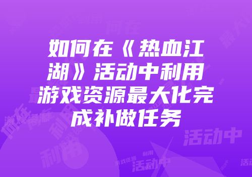 如何在《热血江湖》活动中利用游戏资源最大化完成补做任务