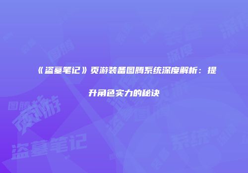《盗墓笔记》页游装备图腾系统深度解析：提升角色实力的秘诀