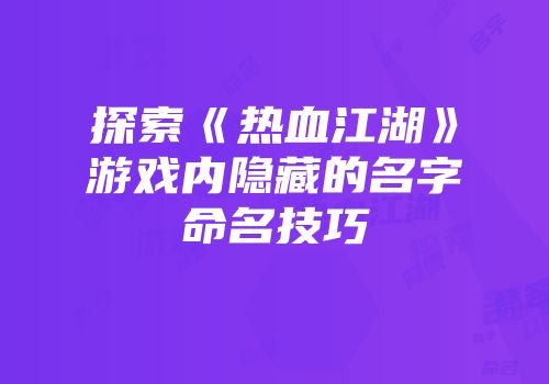 探索《热血江湖》游戏内隐藏的名字命名技巧