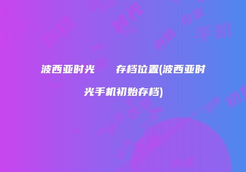 波西亚时光   存档位置(波西亚时光手机初始存档)