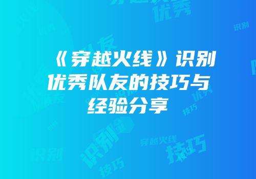 《穿越火线》识别优秀队友的技巧与经验分享
