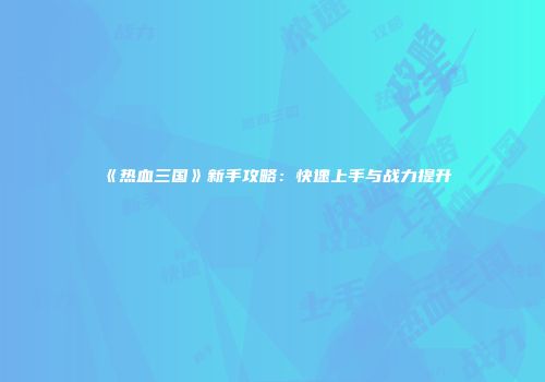 《热血三国》新手攻略：快速上手与战力提升