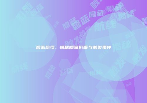 碧蓝航线：揭秘隐藏彩蛋与触发条件