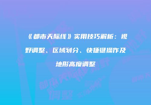 《都市天际线》实用技巧解析：视野调整、区域划分、快捷键操作及地形高度调整