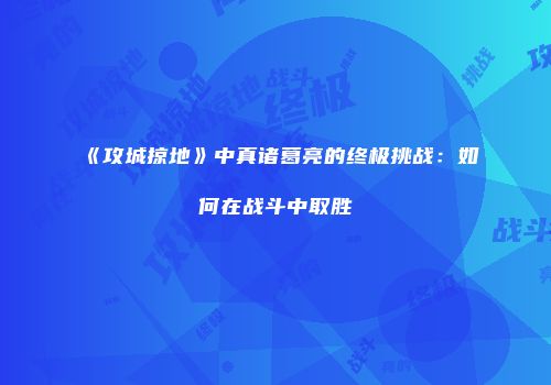 《攻城掠地》中真诸葛亮的终极挑战：如何在战斗中取胜