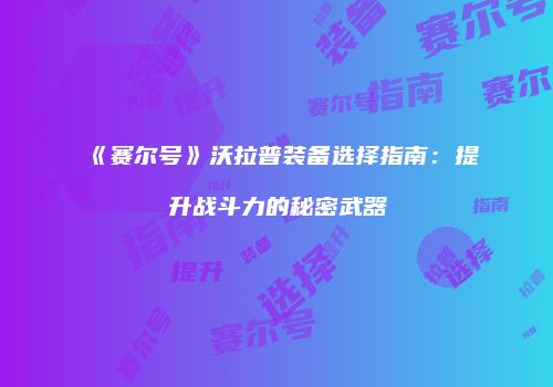 《赛尔号》沃拉普装备选择指南：提升战斗力的秘密武器