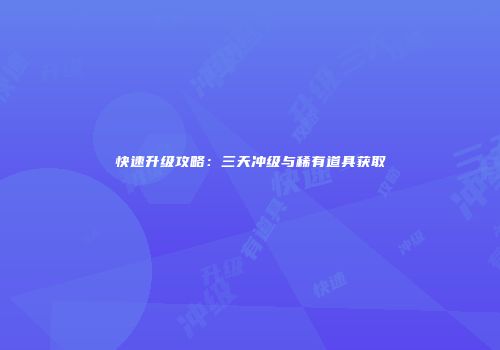 快速升级攻略：三天冲级与稀有道具获取