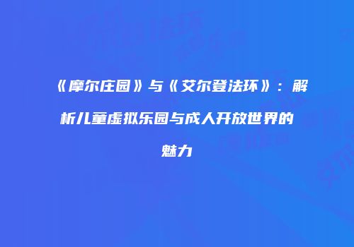《摩尔庄园》与《艾尔登法环》：解析儿童虚拟乐园与成人开放世界的魅力
