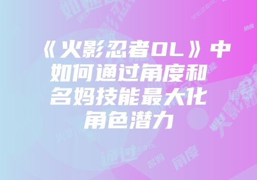 《火影忍者OL》中如何通过角度和名妈技能最大化角色潜力