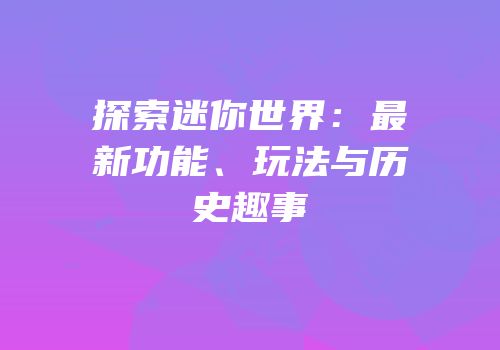探索迷你世界：最新功能、玩法与历史趣事
