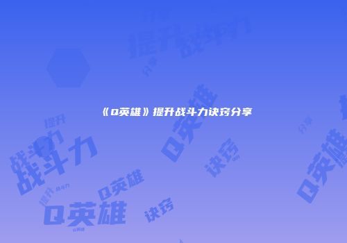 《Q英雄》提升战斗力诀窍分享