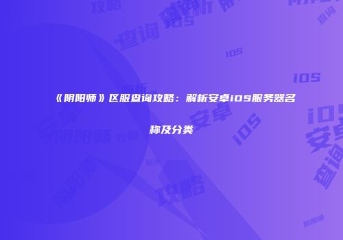 《阴阳师》区服查询攻略：解析安卓iOS服务器名称及分类