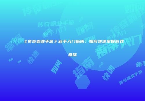 《传奇霸业手游》新手入门指南：如何快速掌握游戏基础