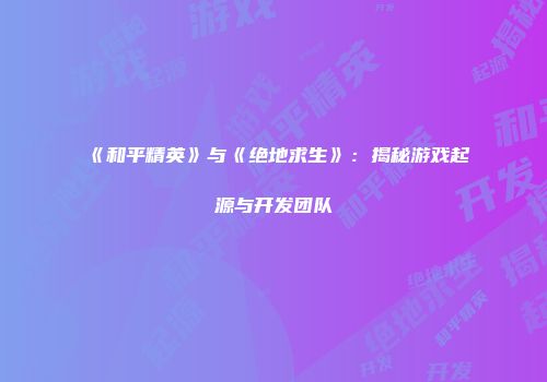 《和平精英》与《绝地求生》：揭秘游戏起源与开发团队