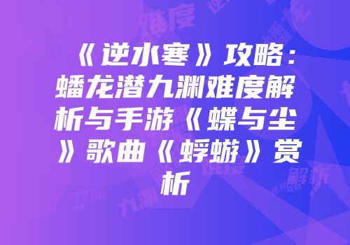 《逆水寒》攻略：蟠龙潜九渊难度解析与手游《蝶与尘》歌曲《蜉蝣》赏析