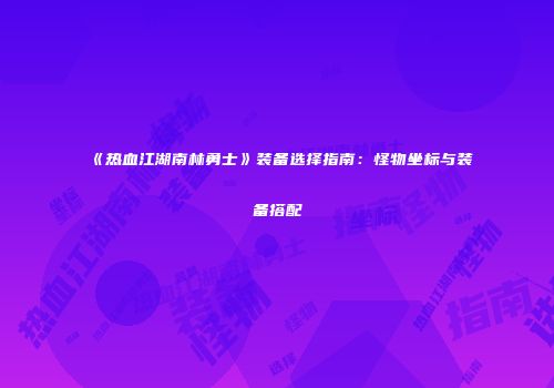 《热血江湖南林勇士》装备选择指南:怪物坐标与装备搭配
