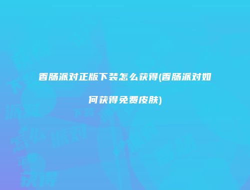 香肠派对正版下装怎么获得(香肠派对如何获得免费皮肤)