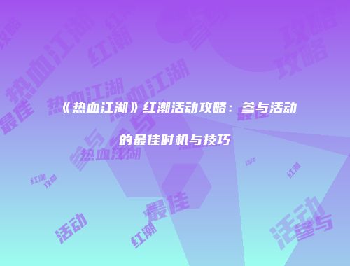 《热血江湖》红潮活动攻略：参与活动的最佳时机与技巧