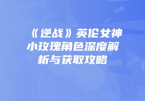 《逆战》英伦女神小玫瑰角色深度解析与获取攻略