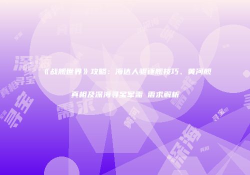 《战舰世界》攻略：海达人驱逐舰技巧、黄河舰真相及深海寻宝军需劵需求解析