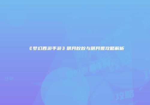 《梦幻西游手游》明月皎皎与明月姬攻略解析